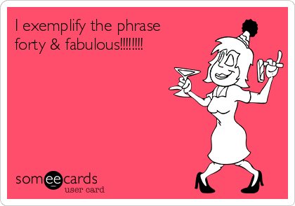 I exemplify the phrase    
forty & fabulous!!!!!!!!