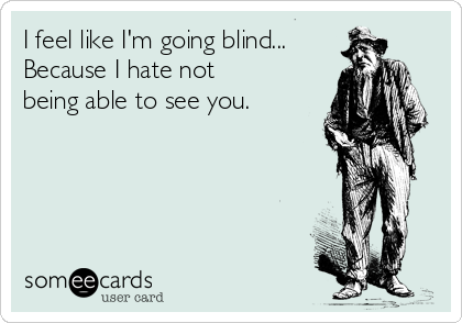 I feel like I'm going blind...
Because I hate not
being able to see you. 