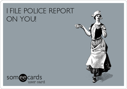 I FILE POLICE REPORT
ON YOU!