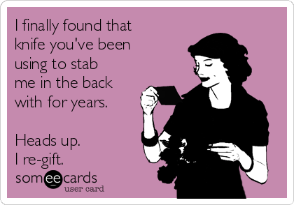 I finally found that
knife you've been
using to stab
me in the back
with for years. 

Heads up.
I re-gift.