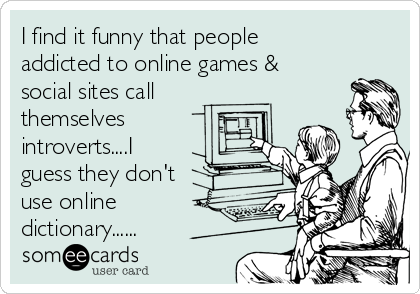 I find it funny that people
addicted to online games &
social sites call
themselves
introverts....I
guess they don't
use online
dictionary......