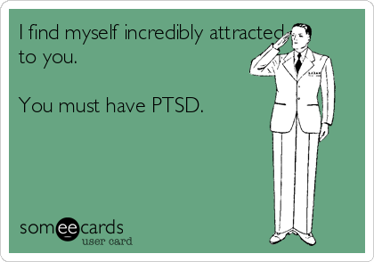 I find myself incredibly attracted
to you. 

You must have PTSD. 