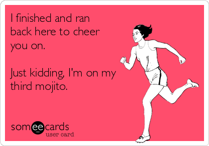 I finished and ran
back here to cheer
you on.

Just kidding, I'm on my
third mojito.