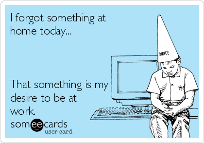 I forgot something at
home today...



That something is my
desire to be at
work.