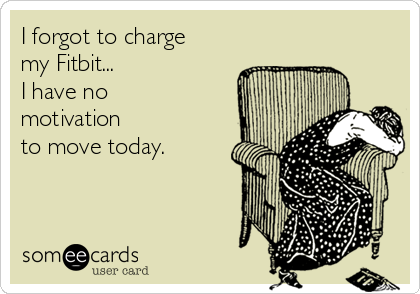 I forgot to charge
my Fitbit...
I have no
motivation 
to move today.