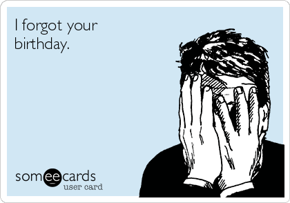 I forgot your
birthday.