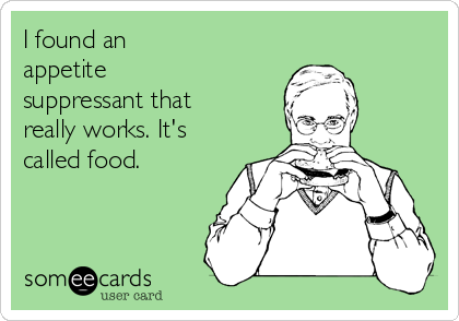 I found an 
appetite
suppressant that
really works. It's
called food.