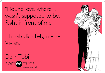 "I found love where it
wasn't supposed to be.
Right in front of me."

Ich hab dich lieb, meine
Vivian.

Dein Tobi