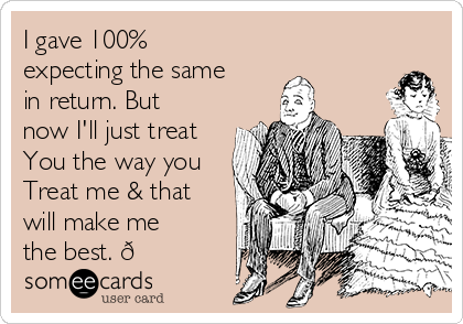 I gave 100%
expecting the same
in return. But
now I'll just treat
You the way you
Treat me & that
will make me
the best. 