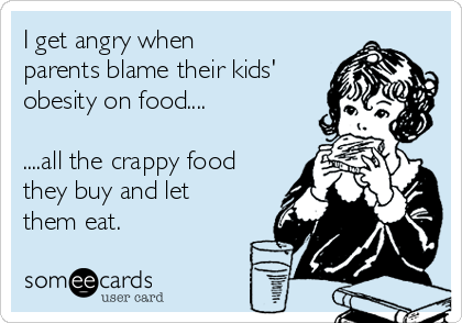 I get angry when
parents blame their kids'
obesity on food....

....all the crappy food
they buy and let
them eat.