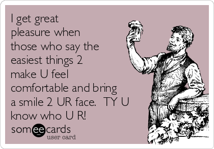 I get great
pleasure when
those who say the
easiest things 2
make U feel
comfortable and bring
a smile 2 UR face.  TY U
know who U R!