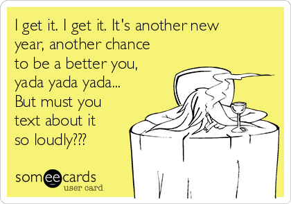 I get it. I get it. It's another new
year, another chance
to be a better you,
yada yada yada...
But must you
text about it
so loudly???