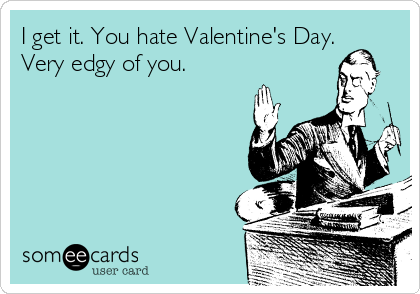 I get it. You hate Valentine's Day.
Very edgy of you.