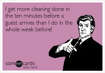 I get more cleaning done in
the ten minutes before a
guest arrives than I do in the
whole week before!