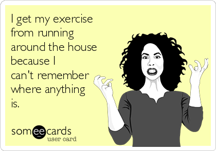 I get my exercise
from running
around the house
because I
can't remember
where anything
is.