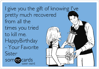 I give you the gift of knowing I've
pretty much recovered
from all the
times you tried
to kill me.
HappyBirthday
- Your Favorite
Sister