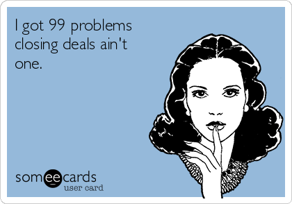 I got 99 problems
closing deals ain't
one.