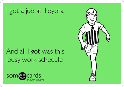 I got a job at Toyota




And all I got was this
lousy work schedule