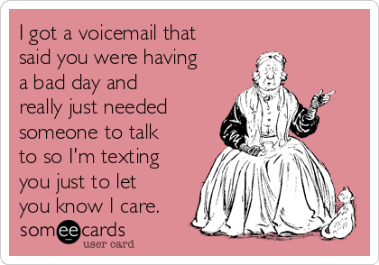 I got a voicemail that
said you were having
a bad day and
really just needed
someone to talk
to so I'm texting
you just to let
you know I care. 