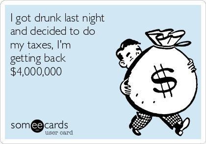 I got drunk last night
and decided to do
my taxes, I'm
getting back
$4,000,000