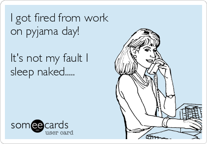 I got fired from work
on pyjama day! 

It's not my fault I
sleep naked..... 