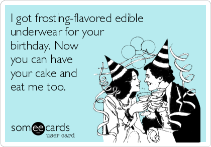 I got frosting-flavored edible
underwear for your
birthday. Now
you can have
your cake and
eat me too.
