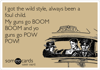 I got the wild style, always been a
foul child.
My guns go BOOM
BOOM and yo
guns go POW
POW!