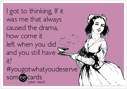 I got to thinking, If it
was me that always
caused the drama,
how come it
left when you did
and you still have
it?
#yougotwhatyoudeserve