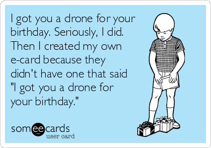 I got you a drone for your
birthday. Seriously, I did.
Then I created my own
e-card because they
didn't have one that said
"I got you a drone for
your birthday." 