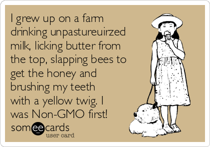 I grew up on a farm
drinking unpastureuirzed
milk, licking butter from
the top, slapping bees to
get the honey and
brushing my teeth
with a yellow twig. I
was Non-GMO first!