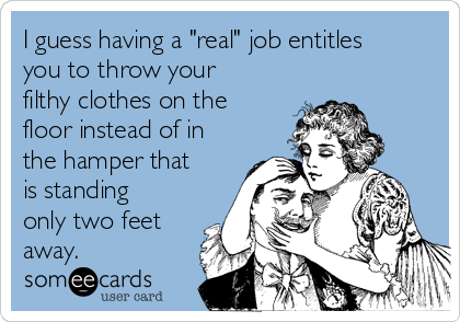 I guess having a "real" job entitles
you to throw your
filthy clothes on the
floor instead of in
the hamper that
is standing
only two feet
away.