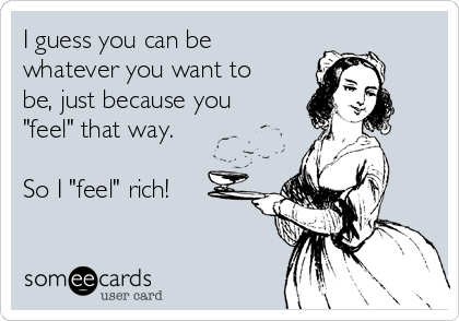 I guess you can be
whatever you want to
be, just because you
"feel" that way.

So I "feel" rich!