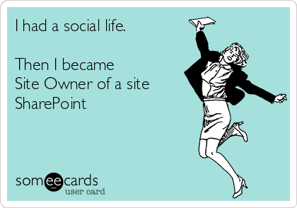 I had a social life.

Then I became 
Site Owner of a site
SharePoint