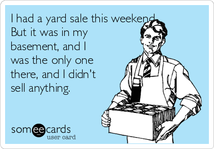 I had a yard sale this weekend. 
But it was in my
basement, and I
was the only one
there, and I didn't
sell anything.