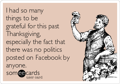 I had so many
things to be
grateful for this past
Thanksgiving,
especially the fact that
there was no politics
posted on Facebook by
anyone.  