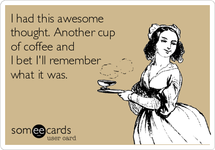 I had this awesome
thought. Another cup
of coffee and 
I bet I'll remember
what it was.