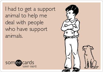 I had to get a support
animal to help me
deal with people
who have support
animals.