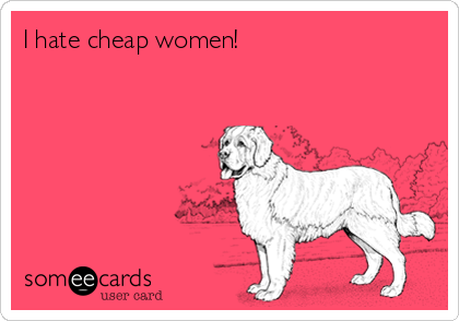 I hate cheap women!

