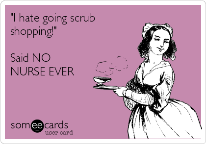 "I hate going scrub
shopping!"

Said NO
NURSE EVER