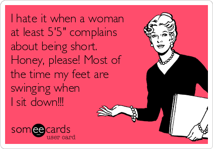 I hate it when a woman
at least 5'5" complains
about being short. 
Honey, please! Most of
the time my feet are
swinging when
I sit down!!!