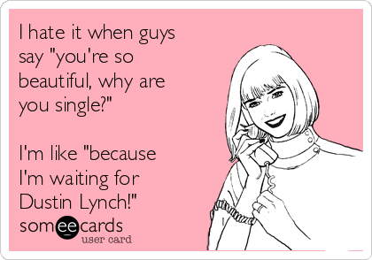 I hate it when guys
say "you're so
beautiful, why are
you single?"

I'm like "because
I'm waiting for
Dustin Lynch!"