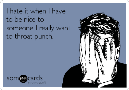 I hate it when I have
to be nice to
someone I really want
to throat punch. 