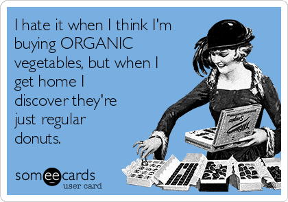 I hate it when I think I'm
buying ORGANIC 
vegetables, but when I
get home I
discover they're
just regular
donuts.