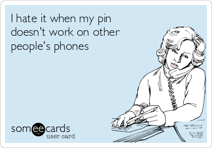 I hate it when my pin
doesn't work on other
people's phones