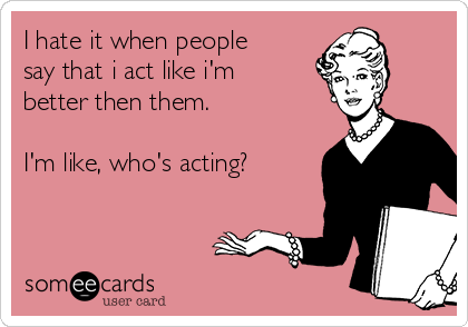 I hate it when people
say that i act like i'm
better then them.

I'm like, who's acting?  