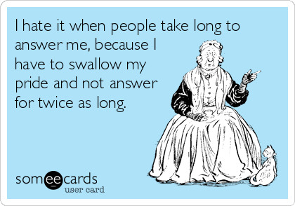 I hate it when people take long to
answer me, because I
have to swallow my
pride and not answer
for twice as long. 