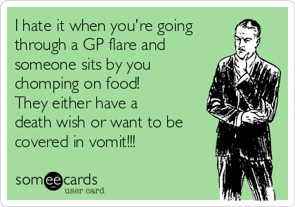 I hate it when you're going
through a GP flare and
someone sits by you
chomping on food!
They either have a
death wish or want to be
covered in vomit!!!