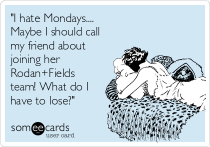 "I hate Mondays....
Maybe I should call
my friend about
joining her
Rodan+Fields
team! What do I
have to lose?"