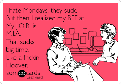 I hate Mondays, they suck.
But then I realized my BFF at
My J.O.B. is
M.I.A.
That sucks
big time.
Like a frickin
Hoover.