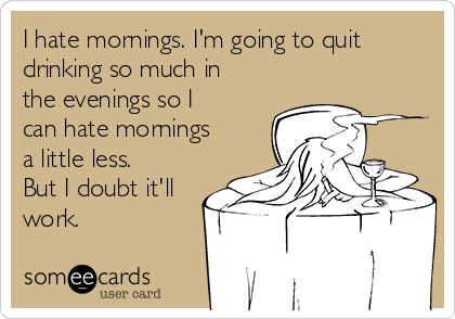 I hate mornings. I'm going to quit
drinking so much in
the evenings so I
can hate mornings
a little less.
But I doubt it'll
work.